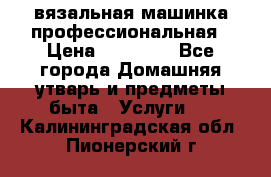 вязальная машинка профессиональная › Цена ­ 15 000 - Все города Домашняя утварь и предметы быта » Услуги   . Калининградская обл.,Пионерский г.